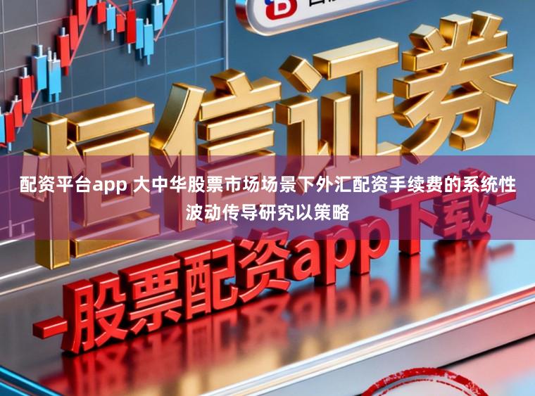 配资平台app 大中华股票市场场景下外汇配资手续费的系统性波动传导研究以策略