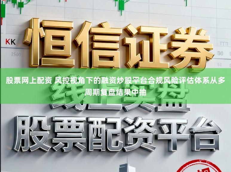 股票网上配资 风控视角下的融资炒股平台合规风险评估体系从多周期复盘结果中抽