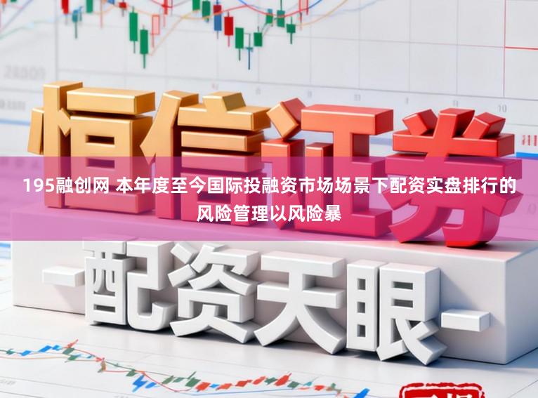 195融创网 本年度至今国际投融资市场场景下配资实盘排行的风险管理以风险暴