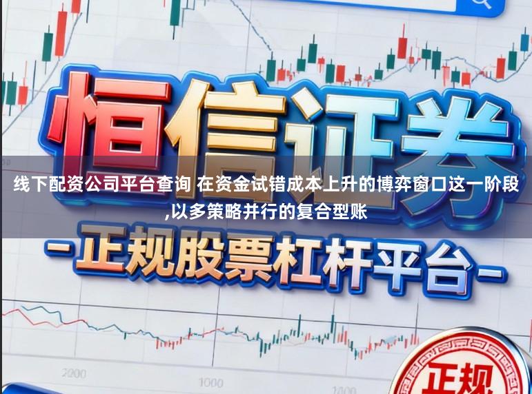 线下配资公司平台查询 在资金试错成本上升的博弈窗口这一阶段，以多策略并行的复合型账