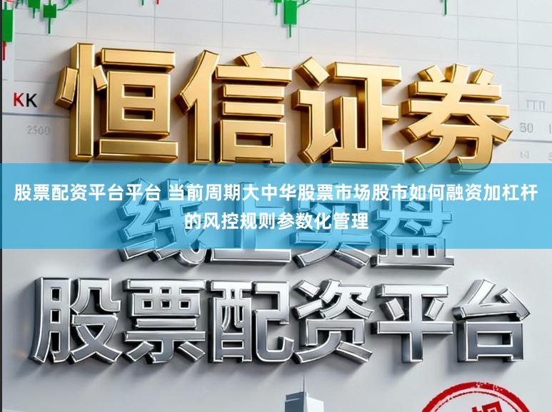 股票配资平台平台 当前周期大中华股票市场股市如何融资加杠杆的风控规则参数化管理