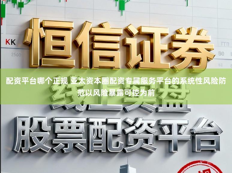 配资平台哪个正规 亚太资本圈配资专属服务平台的系统性风险防范以风险暴露可控为前