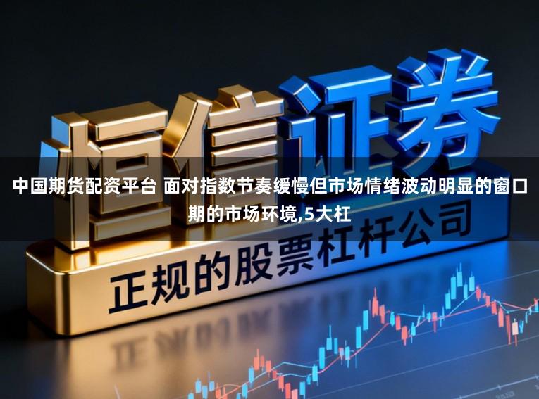 中国期货配资平台 面对指数节奏缓慢但市场情绪波动明显的窗口期的市场环境,5大杠