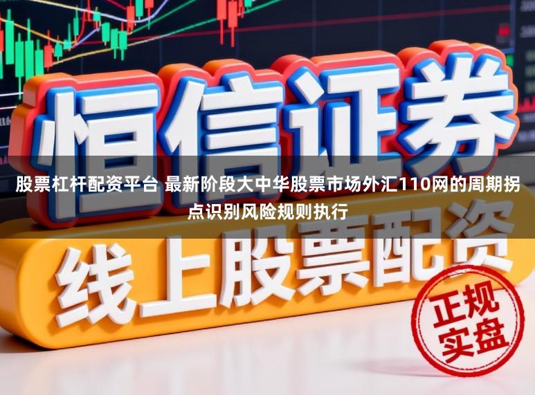 股票杠杆配资平台 最新阶段大中华股票市场外汇110网的周期拐点识别风险规则执行