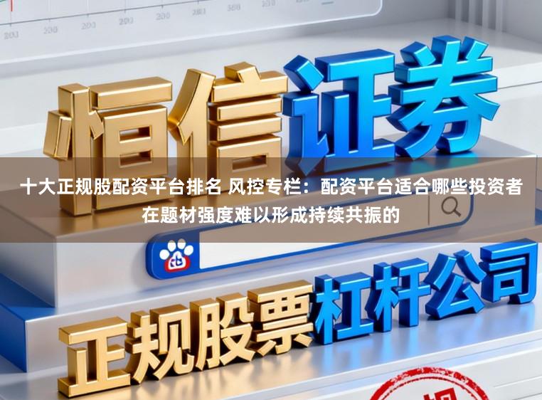 十大正规股配资平台排名 风控专栏：配资平台适合哪些投资者在题材强度难以形成持续共振的