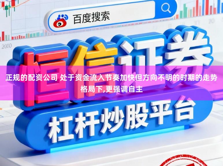 正规的配资公司 处于资金流入节奏加快但方向不明的时期的走势格局下，更强调自主