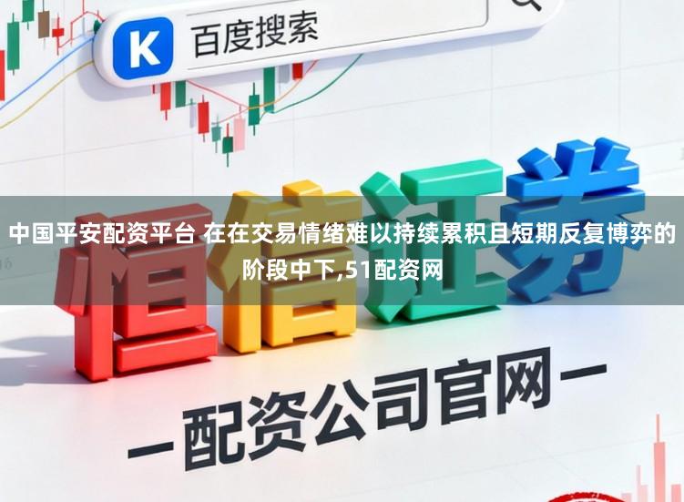 中国平安配资平台 在在交易情绪难以持续累积且短期反复博弈的阶段中下，51配资网