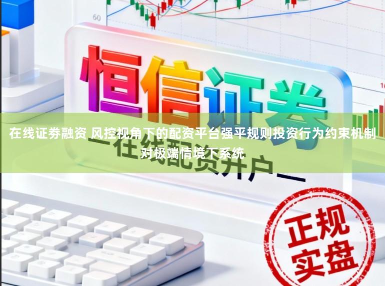 在线证劵融资 风控视角下的配资平台强平规则投资行为约束机制对极端情境下系统