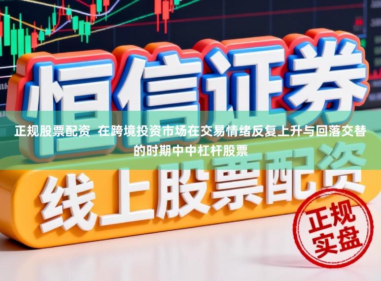 正规股票配资  在跨境投资市场在交易情绪反复上升与回落交替的时期中中杠杆股票