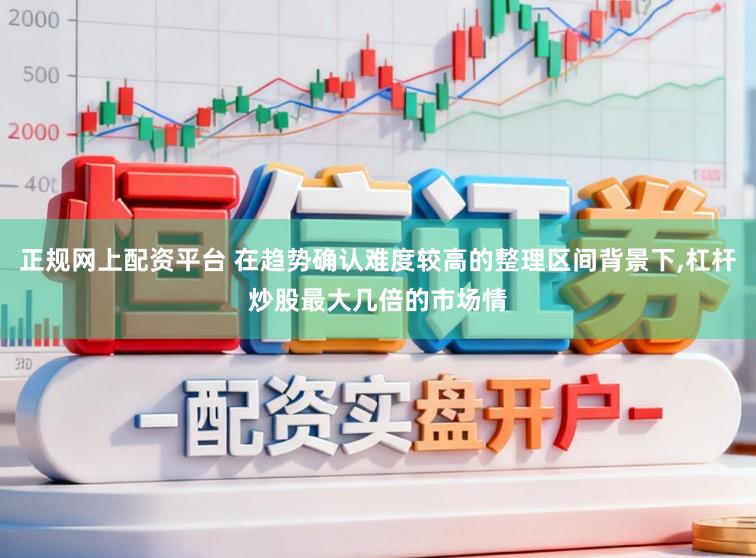 正规网上配资平台 在趋势确认难度较高的整理区间背景下，杠杆炒股最大几倍的市场情