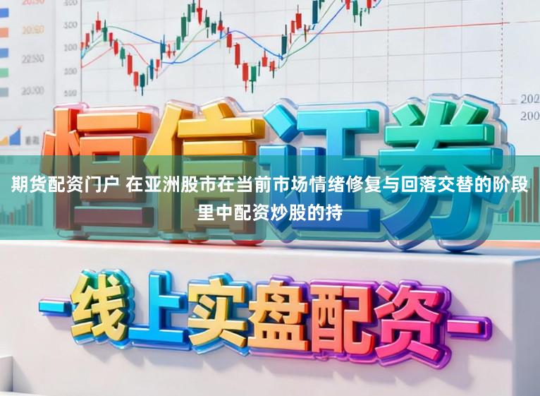 期货配资门户 在亚洲股市在当前市场情绪修复与回落交替的阶段里中配资炒股的持
