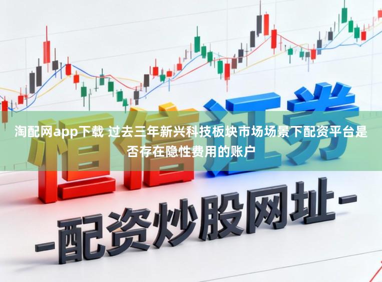 淘配网app下载 过去三年新兴科技板块市场场景下配资平台是否存在隐性费用的账户