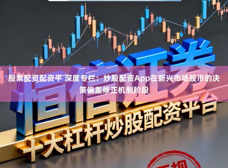 股票配资配资平 深度专栏：炒股配资App在新兴市场股市的决策偏差修正机制阶段
