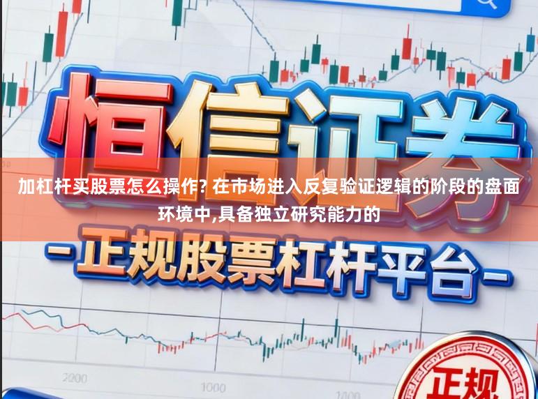 加杠杆买股票怎么操作? 在市场进入反复验证逻辑的阶段的盘面环境中,具备独立研究能力的