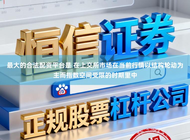 最大的合法配资平台是 在上交所市场在当前行情以结构轮动为主而指数空间受限的时期里中