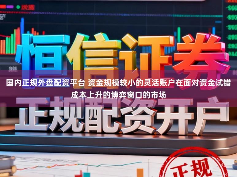 国内正规外盘配资平台 资金规模较小的灵活账户在面对资金试错成本上升的博弈窗口的市场