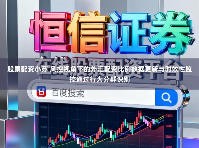 股票配资小苏 风控视角下的外汇配资比例数据更新与时效性监控通过行为分群识别