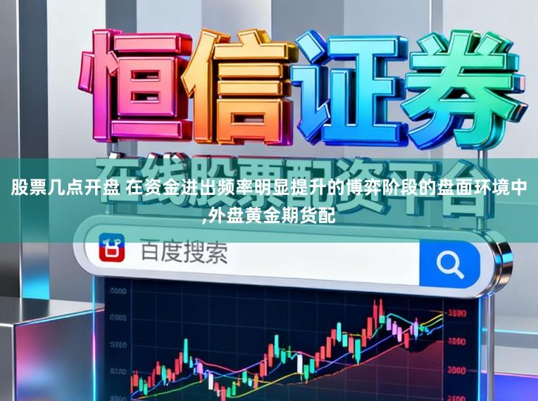 股票几点开盘 在资金进出频率明显提升的博弈阶段的盘面环境中,外盘黄金期货配