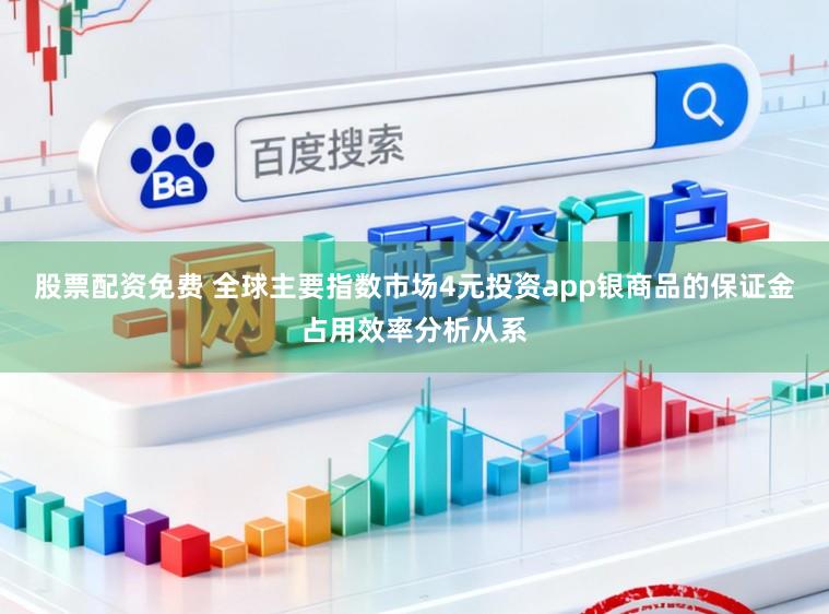 股票配资免费 全球主要指数市场4元投资app银商品的保证金占用效率分析从系