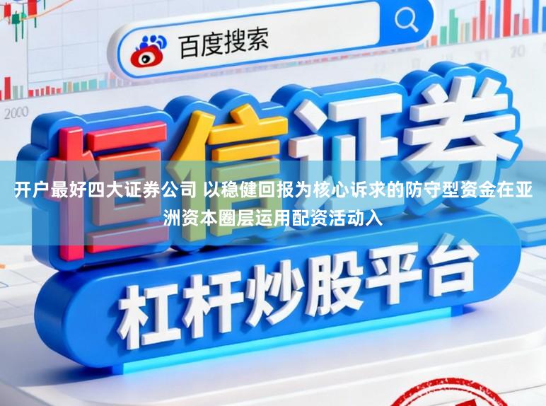 开户最好四大证券公司 以稳健回报为核心诉求的防守型资金在亚洲资本圈层运用配资活动入