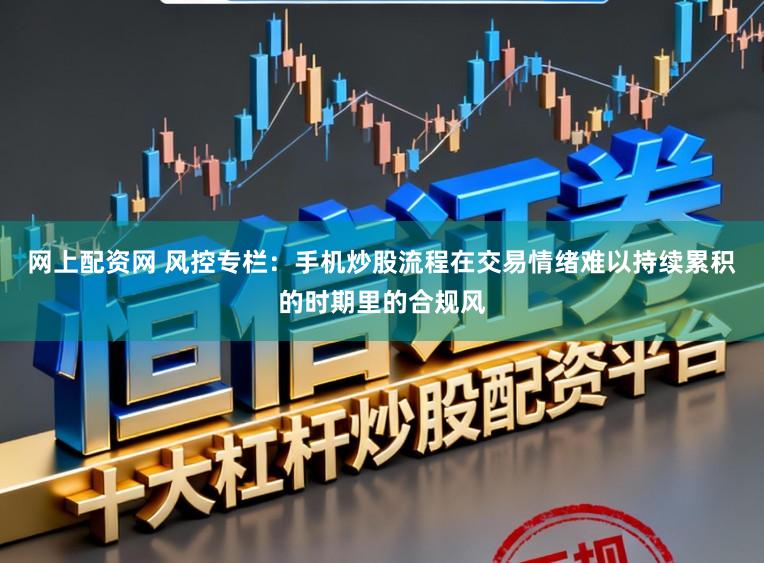 网上配资网 风控专栏：手机炒股流程在交易情绪难以持续累积的时期里的合规风