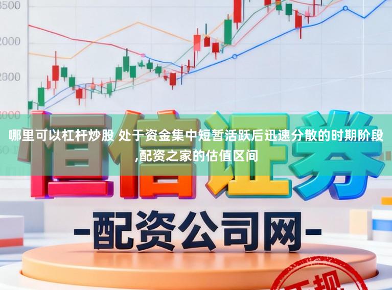 哪里可以杠杆炒股 处于资金集中短暂活跃后迅速分散的时期阶段,配资之家的估值区间