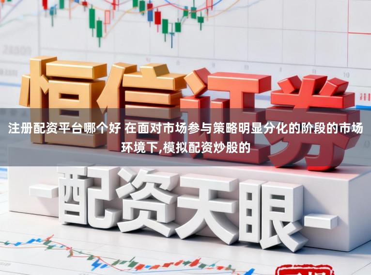 注册配资平台哪个好 在面对市场参与策略明显分化的阶段的市场环境下,模拟配资炒股的