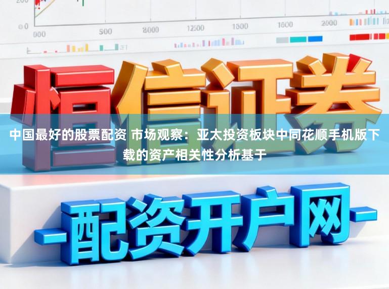 中国最好的股票配资 市场观察：亚太投资板块中同花顺手机版下载的资产相关性分析基于