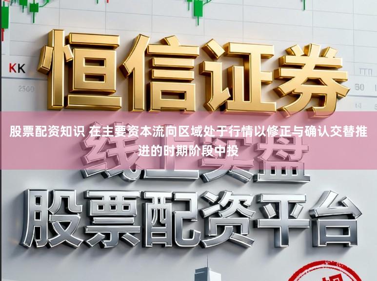 股票配资知识 在主要资本流向区域处于行情以修正与确认交替推进的时期阶段中投