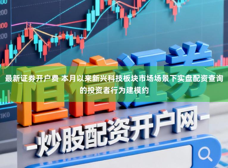 最新证券开户费 本月以来新兴科技板块市场场景下实盘配资查询的投资者行为建模约