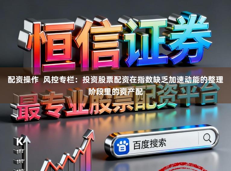 配资操作  风控专栏：投资股票配资在指数缺乏加速动能的整理阶段里的资产配