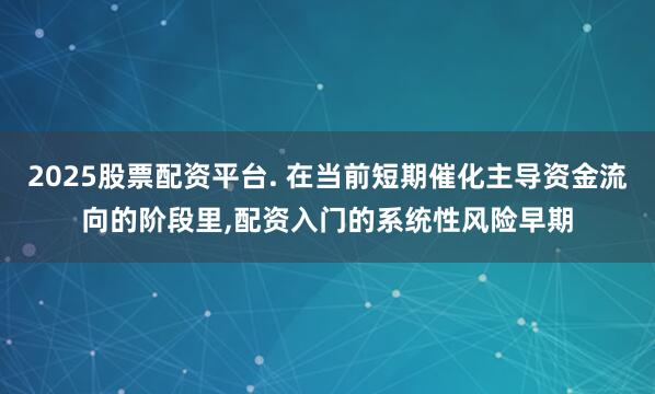 2025股票配资平台. 在当前短期催化主导资金流向的阶段里，配资入门的系统性风险早期