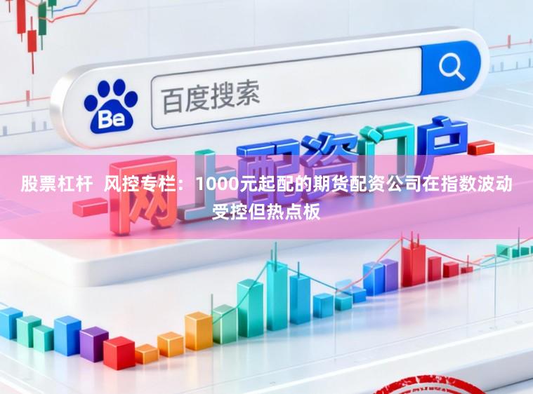 股票杠杆  风控专栏：1000元起配的期货配资公司在指数波动受控但热点板