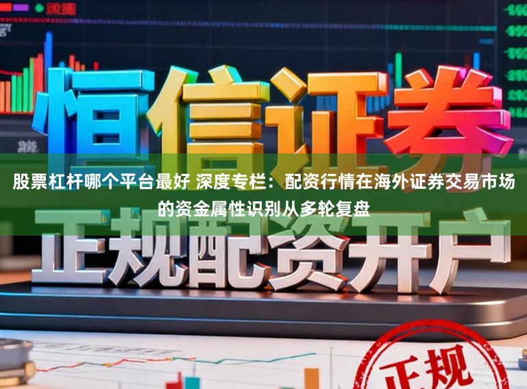股票杠杆哪个平台最好 深度专栏：配资行情在海外证券交易市场的资金属性识别从多轮复盘