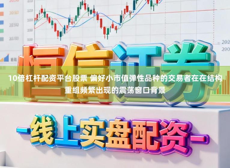 10倍杠杆配资平台股票 偏好小市值弹性品种的交易者在在结构重组频繁出现的震荡窗口背景