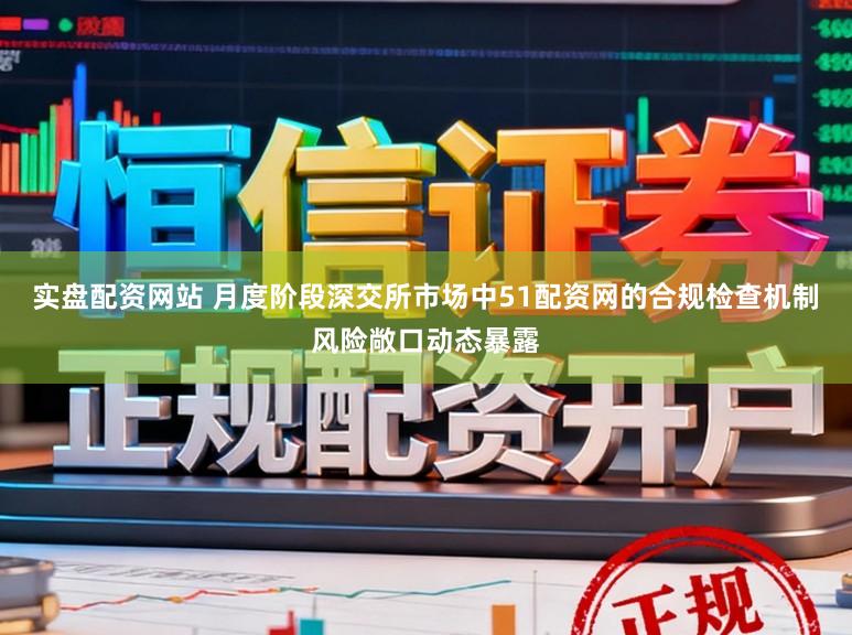 实盘配资网站 月度阶段深交所市场中51配资网的合规检查机制风险敞口动态暴露