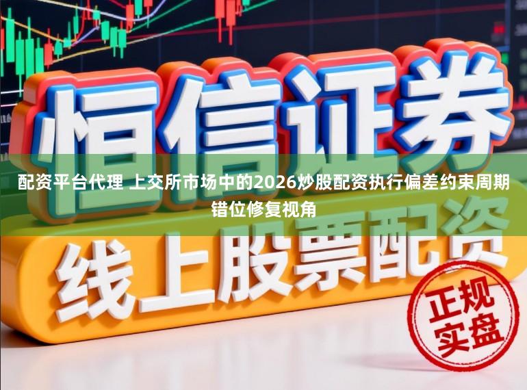 配资平台代理 上交所市场中的2026炒股配资执行偏差约束周期错位修复视角