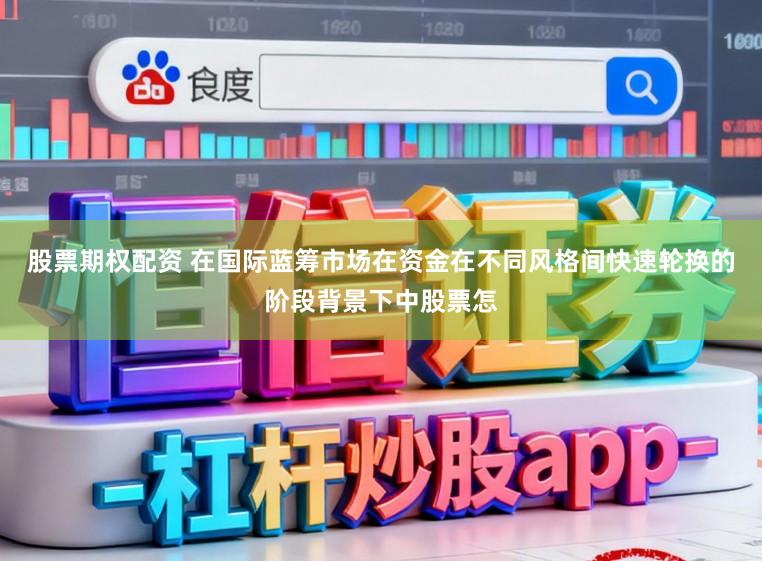 股票期权配资 在国际蓝筹市场在资金在不同风格间快速轮换的阶段背景下中股票怎