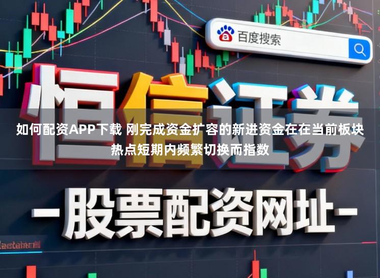 如何配资APP下载 刚完成资金扩容的新进资金在在当前板块热点短期内频繁切换而指数