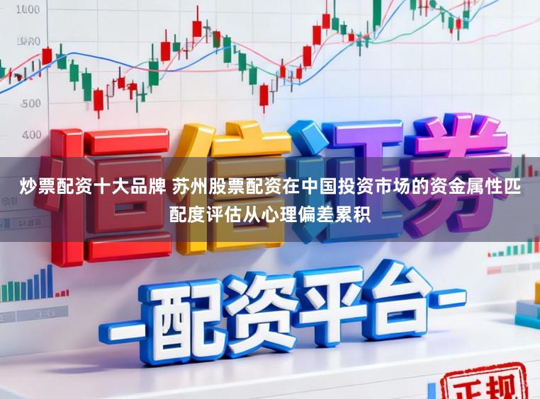 炒票配资十大品牌 苏州股票配资在中国投资市场的资金属性匹配度评估从心理偏差累积