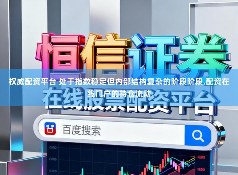 权威配资平台 处于指数稳定但内部结构复杂的阶段阶段，配资在线门户的持仓流动