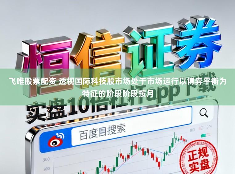 飞唯股票配资 透视国际科技股市场处于市场运行以博弈平衡为特征的阶段阶段按月