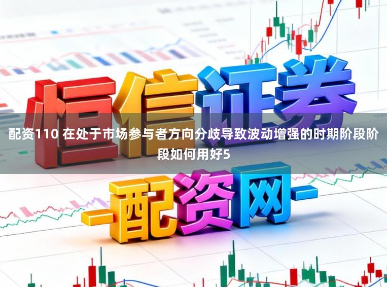 配资110 在处于市场参与者方向分歧导致波动增强的时期阶段阶段如何用好5