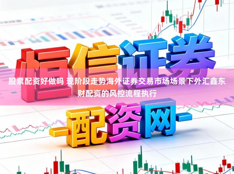 股票配资好做吗 现阶段走势海外证券交易市场场景下外汇鑫东财配资的风控流程执行