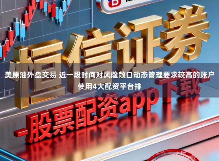 美原油外盘交易 近一段时间对风险敞口动态管理要求较高的账户使用4大配资平台排