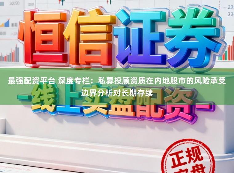 最强配资平台 深度专栏:私募投顾资质在内地股市的风险承受边界分析对长期存续