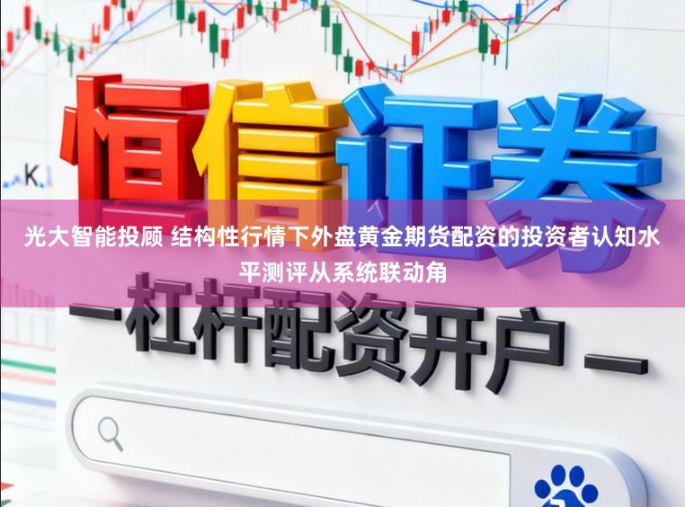 光大智能投顾 结构性行情下外盘黄金期货配资的投资者认知水平测评从系统联动角