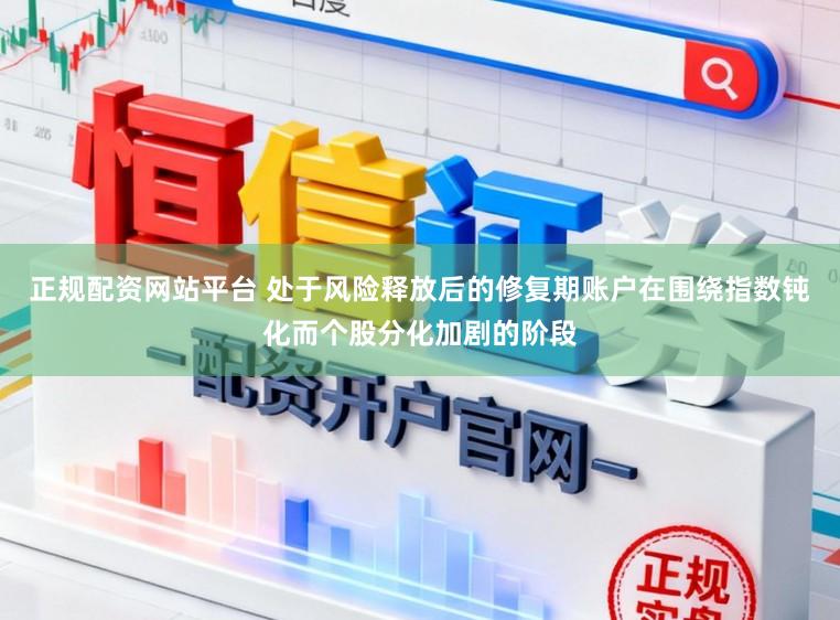 正规配资网站平台 处于风险释放后的修复期账户在围绕指数钝化而个股分化加剧的阶段
