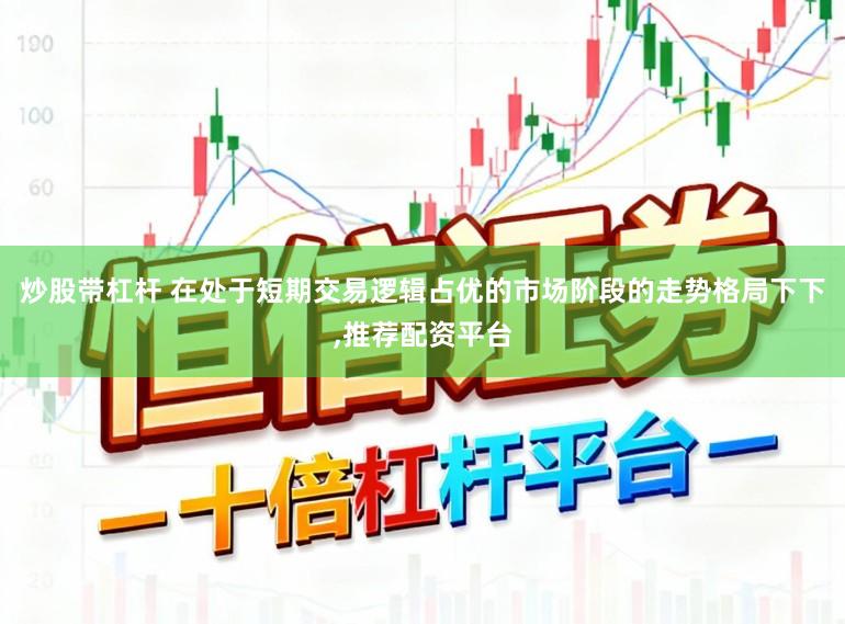 炒股带杠杆 在处于短期交易逻辑占优的市场阶段的走势格局下下，推荐配资平台