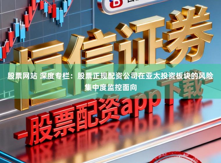 股票网站 深度专栏：股票正规配资公司在亚太投资板块的风险集中度监控面向